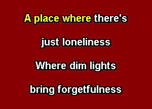 A place where there's

just loneliness

Where dim lights

bring forgetfulness