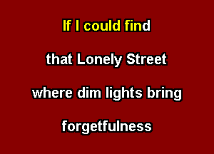 If I could find

that Lonely Street

where dim lights bring

forgetfulness