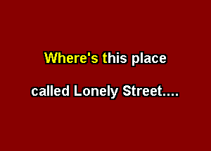 Where's this place

called Lonely Street...