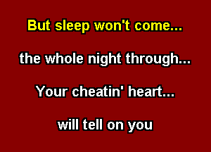 But sleep won't come...
the whole night through...

Your cheatin' heart...

will tell on you