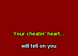 Your cheatin' heart...

will tell on you