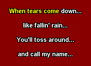 When tears come down...
like fallin' rain...

You'll toss around...

and call my name...