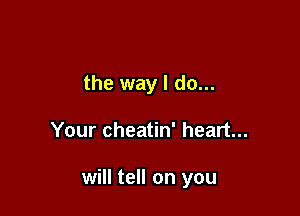 the way I do...

Your cheatin' heart...

will tell on you