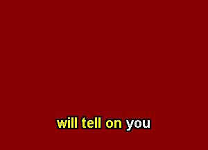 will tell on you