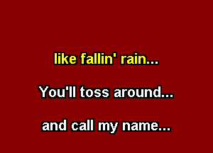 like fallin' rain...

You'll toss around...

and call my name...