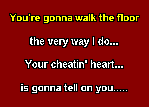 You're gonna walk the floor
the very way I do...

Your cheatin' heart...

is gonna tell on you .....