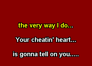 the very way I do...

Your cheatin' heart...

is gonna tell on you .....
