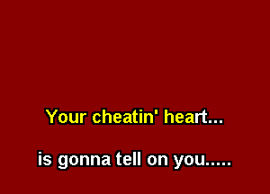 Your cheatin' heart...

is gonna tell on you .....