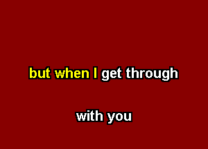 but when I get through

with you