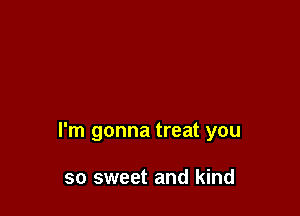 I'm gonna treat you

so sweet and kind