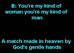 Bl You're my kind of
woman you're my kind of
man

A match made in heaven by
God's gentle hands