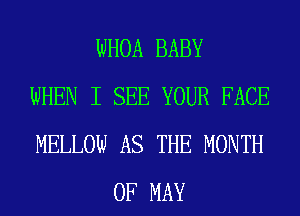 WHOA BABY
WHEN I SEE YOUR FACE
MELLOW AS THE MONTH
OF MAY