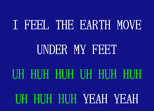 I FEEL THE EARTH MOVE
UNDER MY FEET

UH HUH HUH UH HUH HUH

UH HUH HUH YEAH YEAH