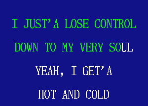I JUSTA LOSE CONTROL
DOWN TO MY VERY SOUL
YEAH, I GET A
HOT AND COLD