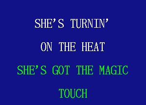 SHES TURNIW
ON THE HEAT
SHES GOT THE MAGIC
TOUCH