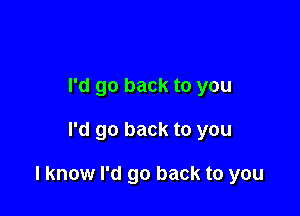 I'd go back to you

I'd go back to you

I know I'd go back to you