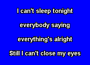 I can't sleep tonight
everybody saying

everything's alright

Still I can't close my eyes