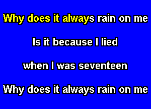Why does it always rain on me
Is it because I lied
when I was seventeen

Why does it always rain on me