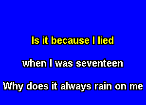 Is it because I lied

when I was seventeen

Why does it always rain on me