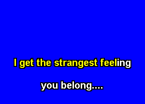 I get the strangest feeling

you belong....