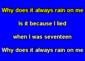 Why does it always rain on me
Is it because I lied
when I was seventeen

Why does it always rain on me