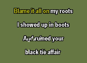 Blame it all on my roots

I showed up in boots

Agraruined your

black tie affair