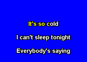 It's so cold

I can't sleep tonight

Everybody's saying