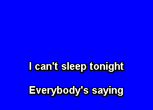 I can't sleep tonight

Everybody's saying