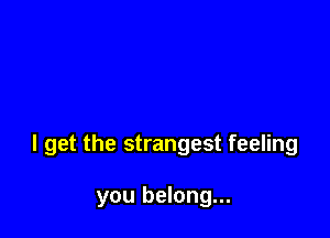 I get the strangest feeling

you belong...
