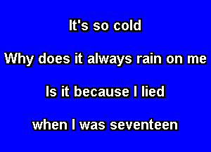It's so cold

Why does it always rain on me

Is it because I lied

when I was seventeen
