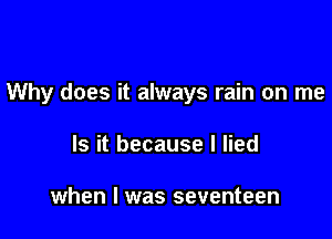 Why does it always rain on me

Is it because I lied

when I was seventeen