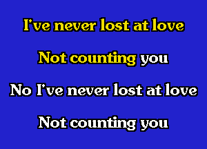 I've never lost at love
Not counting you

No I've never lost at love

Not counting you