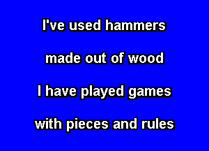 I've used hammers
made out of wood

I have played games

with pieces and rules