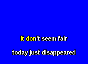 It don't seem fair

todayjust disappeared