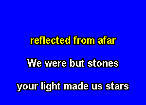 reflected from afar

We were but stones

your light made us stars