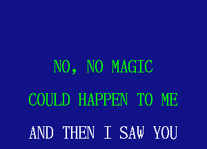 N0, N0 MAGIC
COULD HAPPEN TO ME
AND THEN I SAW YOU