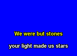 We were but stones

your light made us stars