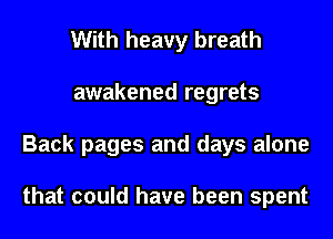 With heavy breath
awakened regrets
Back pages and days alone

that could have been spent