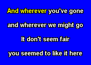 And wherever you've gone
and wherever we might go
It don't seem fair

you seemed to like it here