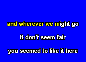 and wherever we might go

It don't seem fair

you seemed to like it here