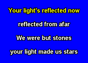 Your light's reflected now
reflected from afar

We were but stones

your light made us stars