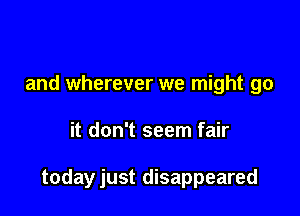 and wherever we might go

it don't seem fair

todayjust disappeared