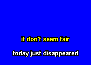 it don't seem fair

todayjust disappeared