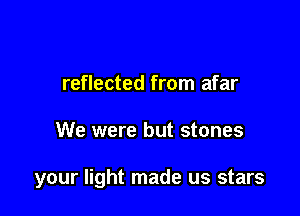 reflected from afar

We were but stones

your light made us stars