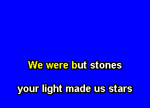 We were but stones

your light made us stars