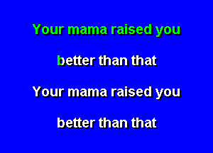 Your mama raised you

better than that

Your mama raised you

better than that