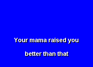 Your mama raised you

better than that