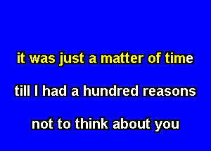 it was just a matter of time

till I had a hundred reasons

not to think about you