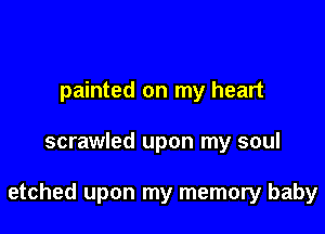 painted on my heart

scrawled upon my soul

etched upon my memory baby
