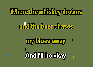 Where the whi'skey drowns

al'id the beer chases

my blues au'uay

And I'll be okay .